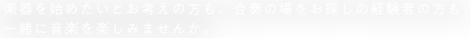 楽器を始めたいとお考えの方も、合奏の場をお探しの経験者の方も、一緒に音楽を楽しみませんか。