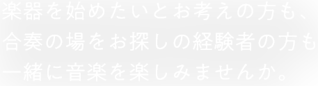 楽器を始めたいとお考えの方も、合奏の場をお探しの経験者の方も、一緒に音楽を楽しみませんか。